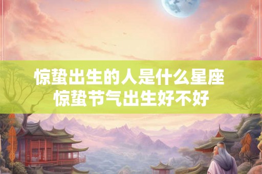 惊蛰出生的人是什么星座 惊蛰节气出生好不好 惊蛰出生的人是什么星座 惊蛰节气出生好不好