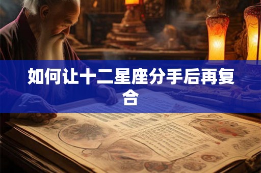 如何让十二星座分手后再复合