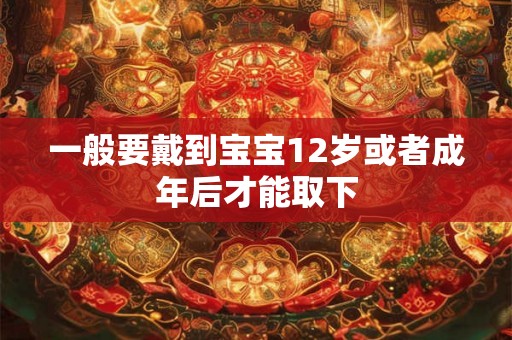 一般要戴到宝宝12岁或者成年后才能取下