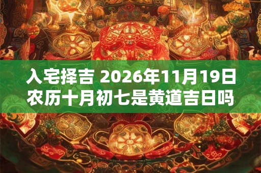 入宅择吉 2026年11月19日农历十月初七是黄道吉日吗