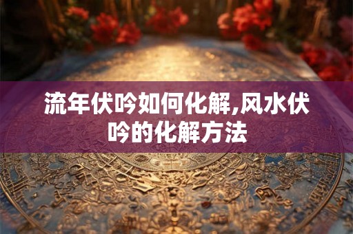 流年伏吟如何化解,风水伏吟的化解方法