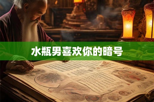 水瓶男喜欢你的暗号