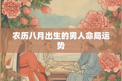 农历八月出生的男人命局运势 农历八月出生的男人命局运势