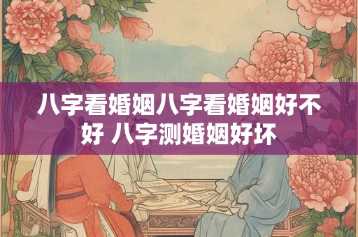 八字看婚姻八字看婚姻好不好 八字测婚姻好坏 八字看婚姻八字看婚姻好不好 八字测婚姻好坏