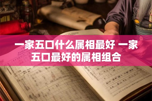 一家五口什么属相最好 一家五口最好的属相组合