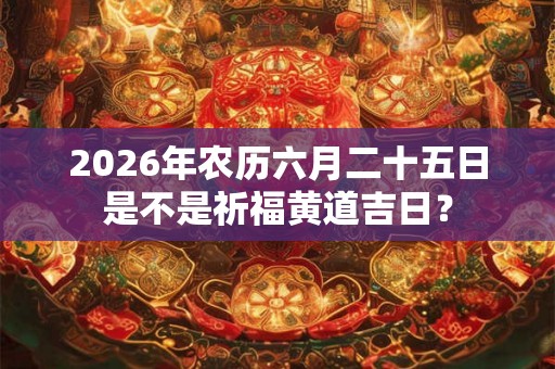 2026年农历六月二十五日是不是祈福黄道吉日? 2026年农历六月二十五日是不是祈福黄道吉日?