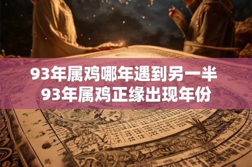 93年属鸡哪年遇到另一半 93年属鸡正缘出现年份