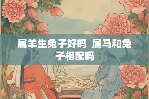 属羊生兔子好吗  属马和兔子相配吗