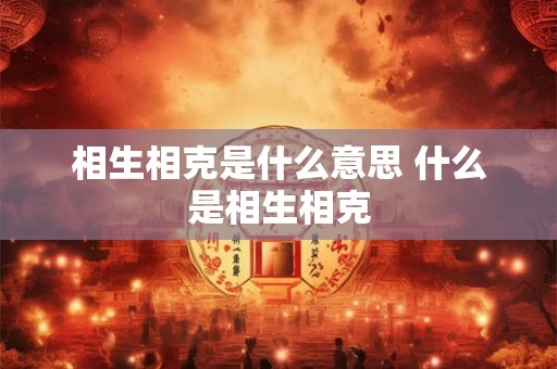 相生相克是什么意思 什么是相生相克 相生相克是什么意思 什么是相生相克