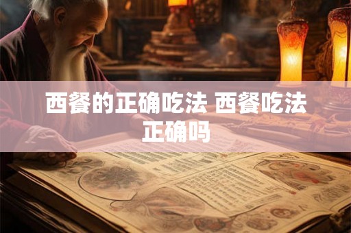 西餐的正确吃法 西餐吃法正确吗 西餐的正确吃法 西餐吃法正确吗