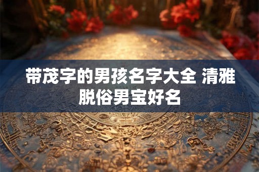 带茂字的男孩名字大全 清雅脱俗男宝好名 带茂字的男孩名字大全 清雅脱俗男宝好名