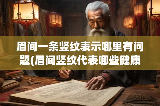 眉间一条竖纹表示哪里有问题(眉间竖纹代表哪些健康问题？)