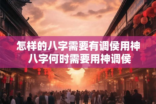 怎样的八字需要有调侯用神 八字何时需要用神调侯