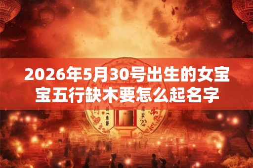 2026年5月30号出生的女宝宝五行缺木要怎么起名字