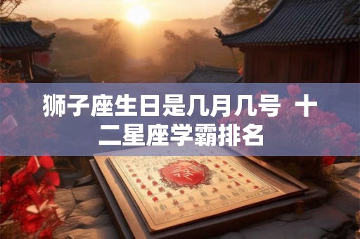 狮子座生日是几月几号  十二星座学霸排名