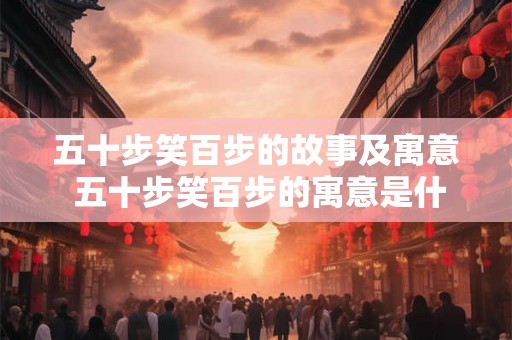 五十步笑百步的故事及寓意 五十步笑百步的寓意是什么
