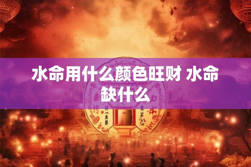 水命用什么颜色旺财 水命缺什么