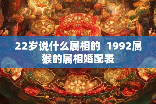 22岁说什么属相的 1992属猴的属相婚配表 22岁说什么属相的 1992属猴的属相婚配表