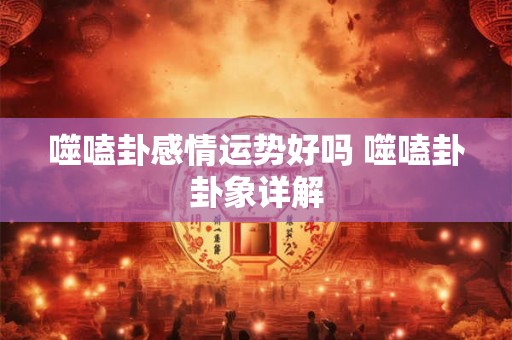 噬嗑卦感情运势好吗 噬嗑卦卦象详解