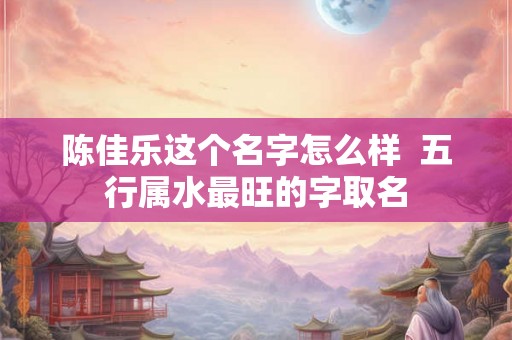 陈佳乐这个名字怎么样  五行属水最旺的字取名