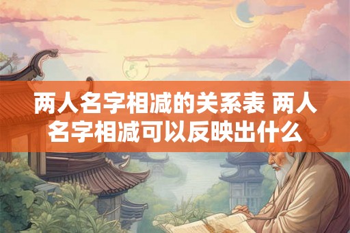 两人名字相减的关系表 两人名字相减可以反映出什么 两人名字相减的关系表 两人名字相减可以反映出什么