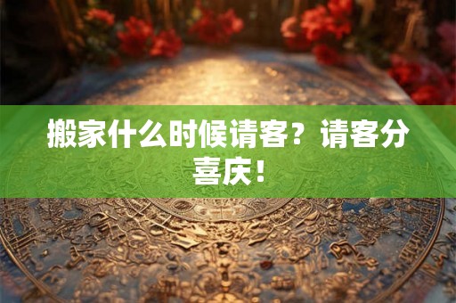 搬家什么时候请客？请客分喜庆！