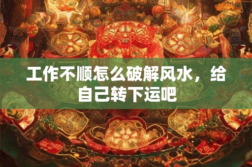 工作不顺怎么破解风水，给自己转下运吧