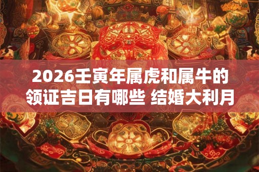 2026壬寅年属虎和属牛的领证吉日有哪些 结婚大利月