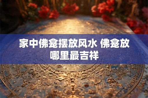 家中佛龛摆放风水 佛龛放哪里最吉祥