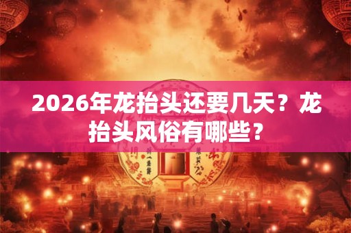 2026年龙抬头还要几天？龙抬头风俗有哪些？