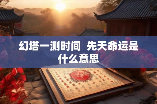 幻塔一测时间  先天命运是什么意思