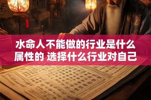 水命人不能做的行业是什么属性的 选择什么行业对自己有利