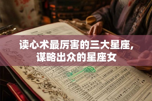 读心术最厉害的三大星座,谋略出众的星座女 读心术最厉害的三大星座,谋略出众的星座女
