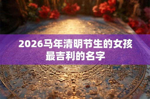 2026马年清明节生的女孩最吉利的名字