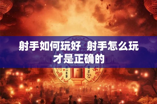 射手如何玩好 射手怎么玩才是正确的 射手如何玩好 射手怎么玩才是正确的