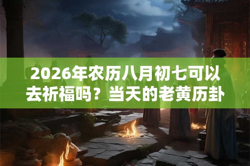 2026年农历八月初七可以去祈福吗？当天的老黄历卦象如何？