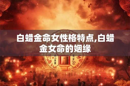 白蜡金命女性格特点,白蜡金女命的姻缘