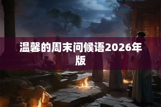 温馨的周末问候语2026年版 温馨的周末问候语2026年版