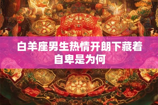 白羊座男生热情开朗下藏着自卑是为何 白羊座男生热情开朗下藏着自卑是为何