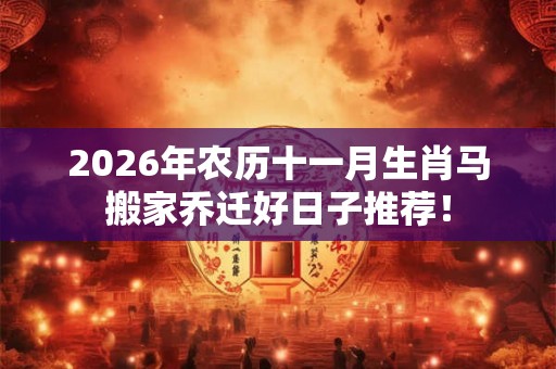 2026年农历十一月生肖马搬家乔迁好日子推荐！