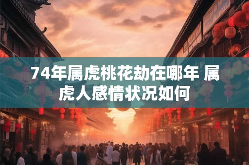 74年属虎桃花劫在哪年 属虎人感情状况如何