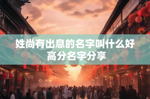 姓尚有出息的名字叫什么好 高分名字分享
