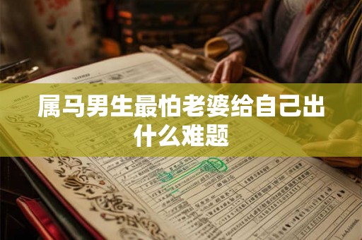 属马男生最怕老婆给自己出什么难题