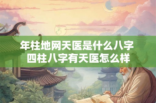 年柱地网天医是什么八字 四柱八字有天医怎么样 年柱地网天医是什么八字 四柱八字有天医怎么样