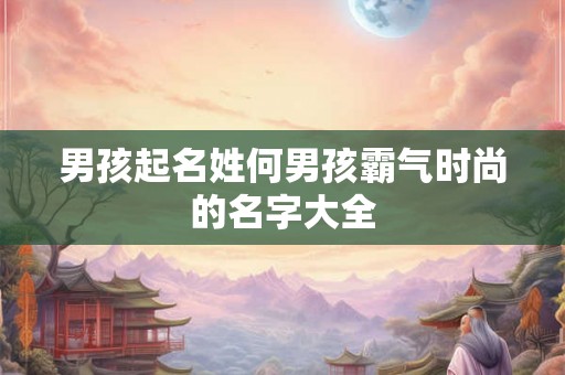 男孩起名姓何男孩霸气时尚的名字大全