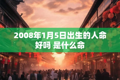 2008年1月5日出生的人命好吗 是什么命