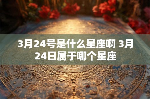 3月24号是什么星座啊 3月24日属于哪个星座