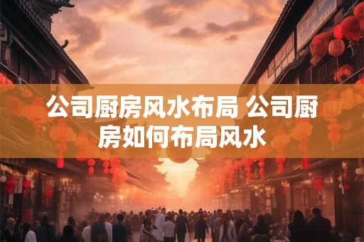 公司厨房风水布局 公司厨房如何布局风水