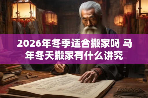 2026年冬季适合搬家吗 马年冬天搬家有什么讲究