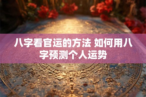 八字看官运的方法 如何用八字预测个人运势